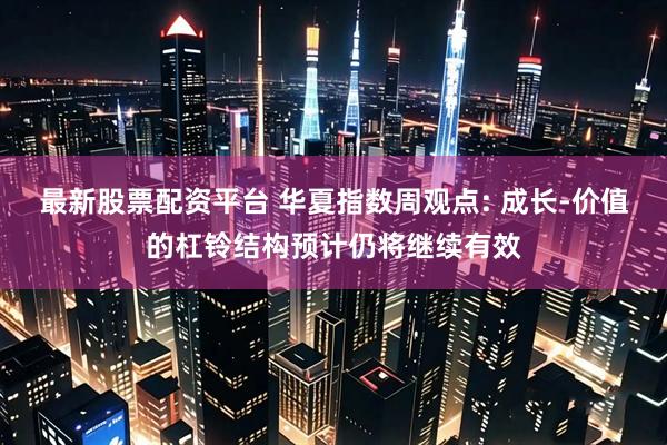 最新股票配资平台 华夏指数周观点: 成长-价值的杠铃结构预计仍将继续有效