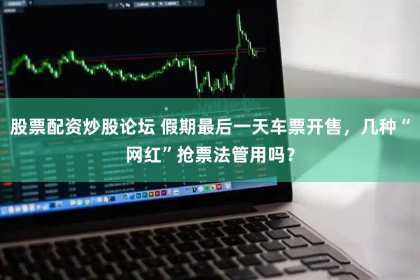 股票配资炒股论坛 假期最后一天车票开售，几种“网红”抢票法管用吗？
