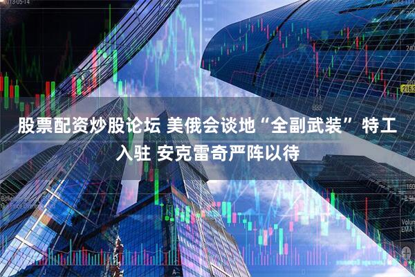 股票配资炒股论坛 美俄会谈地“全副武装” 特工入驻 安克雷奇严阵以待