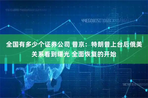 全国有多少个证券公司 普京：特朗普上台后俄美关系看到曙光 全面恢复的开始