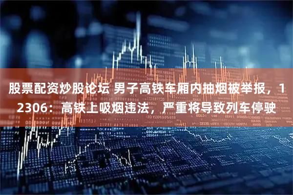 股票配资炒股论坛 男子高铁车厢内抽烟被举报，12306：高铁上吸烟违法，严重将导致列车停驶