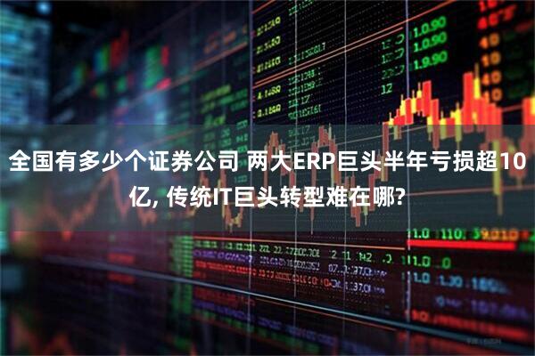 全国有多少个证券公司 两大ERP巨头半年亏损超10亿, 传统IT巨头转型难在哪?