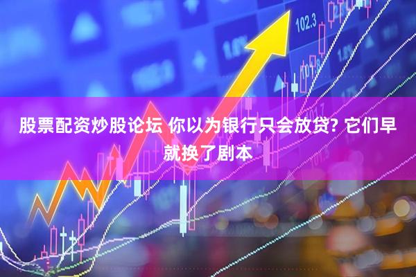 股票配资炒股论坛 你以为银行只会放贷? 它们早就换了剧本