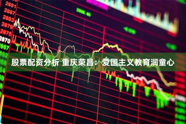 股票配资分析 重庆荣昌：爱国主义教育润童心