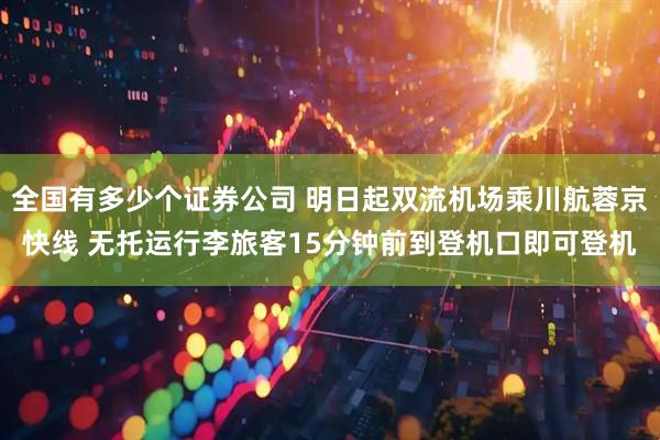 全国有多少个证券公司 明日起双流机场乘川航蓉京快线 无托运行李旅客15分钟前到登机口即可登机