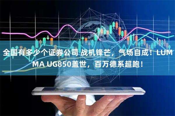 全国有多少个证券公司 战机锋芒，气场自成！LUMMA UG850盖世，百万德系超跑！