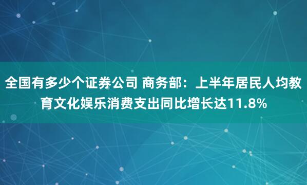 全国有多少个证券公司 商务部：上半年居民人均教育文化娱乐消费支出同比增长达11.8%