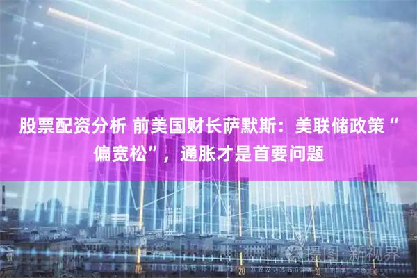 股票配资分析 前美国财长萨默斯：美联储政策“偏宽松”，通胀才是首要问题