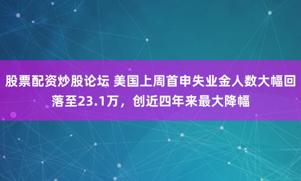 股票配资炒股论坛 美国上周首申失业金人数大幅回落至23.1万，创近四年来最大降幅