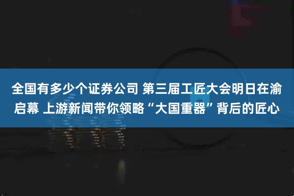 全国有多少个证券公司 第三届工匠大会明日在渝启幕 上游新闻带你领略“大国重器”背后的匠心