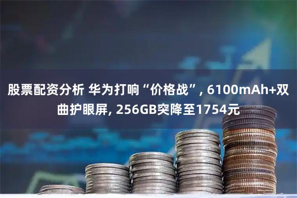 股票配资分析 华为打响“价格战”, 6100mAh+双曲护眼屏, 256GB突降至1754元