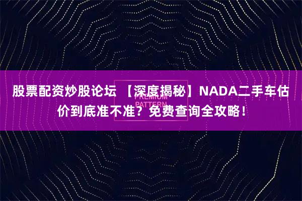 股票配资炒股论坛 【深度揭秘】NADA二手车估价到底准不准？免费查询全攻略！