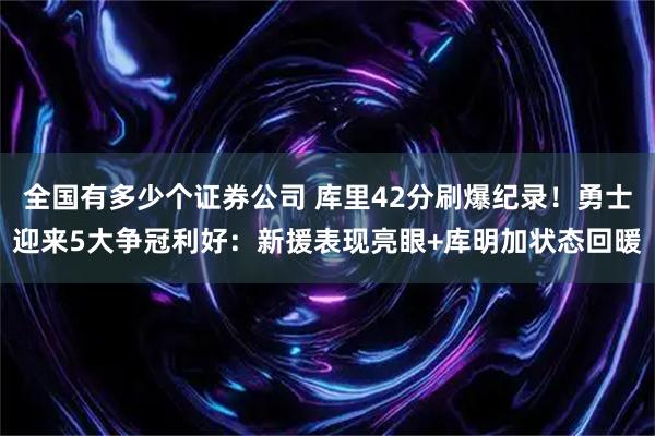 全国有多少个证券公司 库里42分刷爆纪录！勇士迎来5大争冠利好：新援表现亮眼+库明加状态回暖