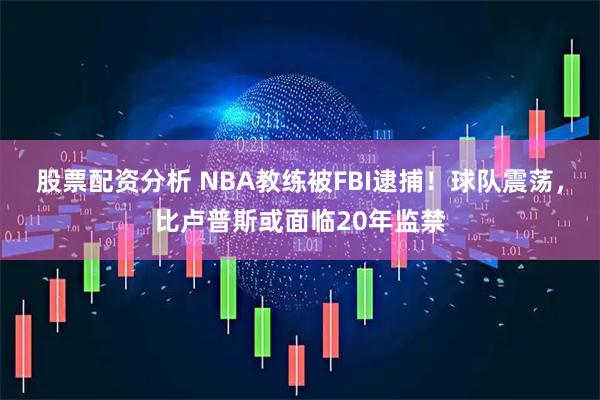 股票配资分析 NBA教练被FBI逮捕！球队震荡，比卢普斯或面临20年监禁
