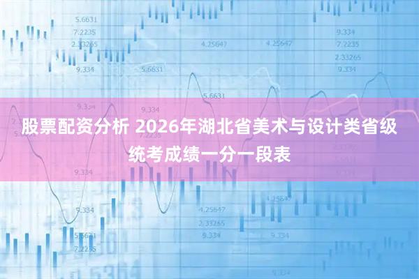 股票配资分析 2026年湖北省美术与设计类省级统考成绩一分一段表