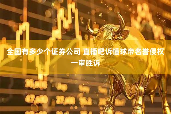 全国有多少个证券公司 直播吧诉懂球帝名誉侵权一审胜诉