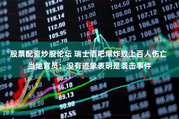 股票配资炒股论坛 瑞士酒吧爆炸致上百人伤亡 当地官员：没有迹象表明是袭击事件