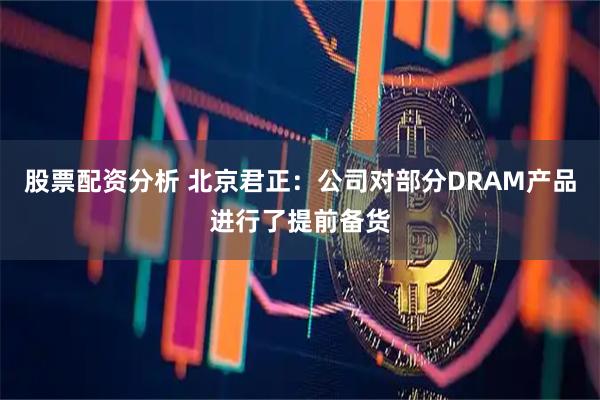 股票配资分析 北京君正：公司对部分DRAM产品进行了提前备货