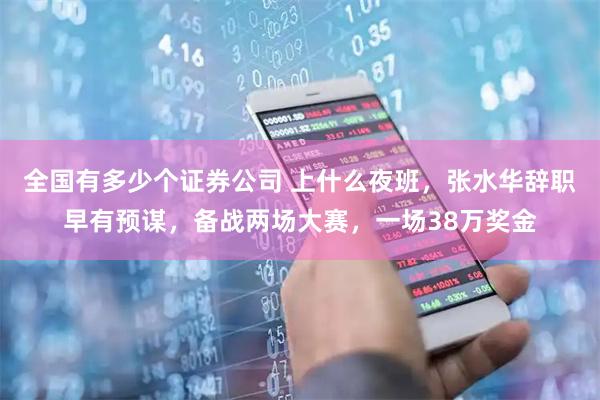 全国有多少个证券公司 上什么夜班，张水华辞职早有预谋，备战两场大赛，一场38万奖金
