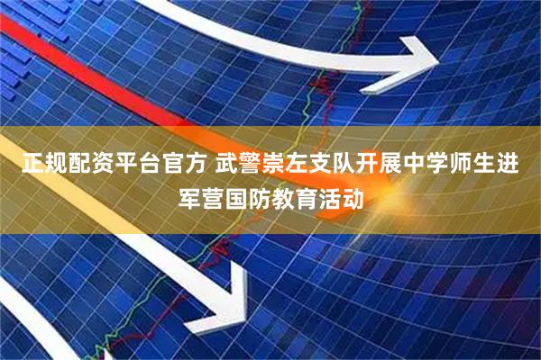 正规配资平台官方 武警崇左支队开展中学师生进军营国防教育活动
