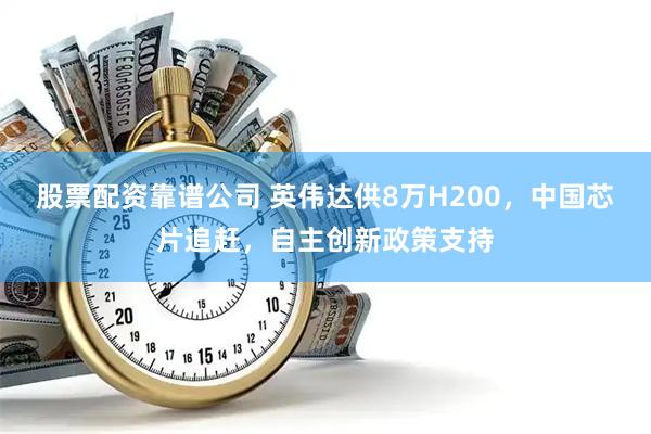 股票配资靠谱公司 英伟达供8万H200，中国芯片追赶，自主创新政策支持