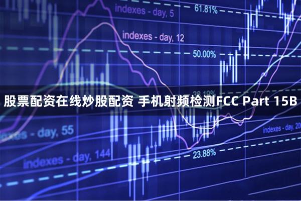 股票配资在线炒股配资 手机射频检测FCC Part 15B