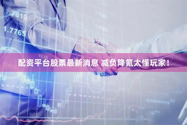 配资平台股票最新消息 减负降氪太懂玩家！