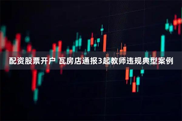 配资股票开户 瓦房店通报3起教师违规典型案例