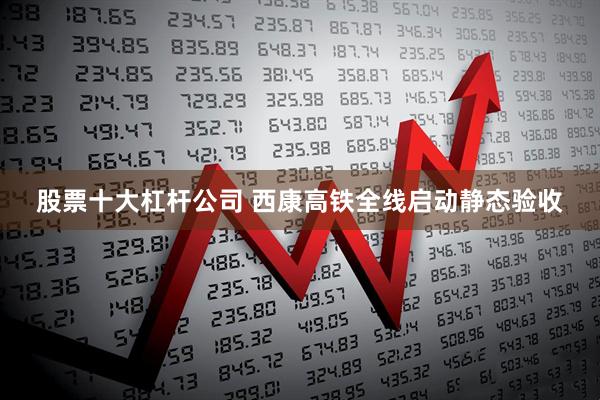 股票十大杠杆公司 西康高铁全线启动静态验收