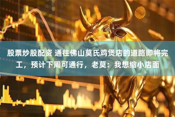 股票炒股配资 通往佛山莫氏鸡煲店的道路即将完工，预计下周可通行，老莫：我想缩小店面