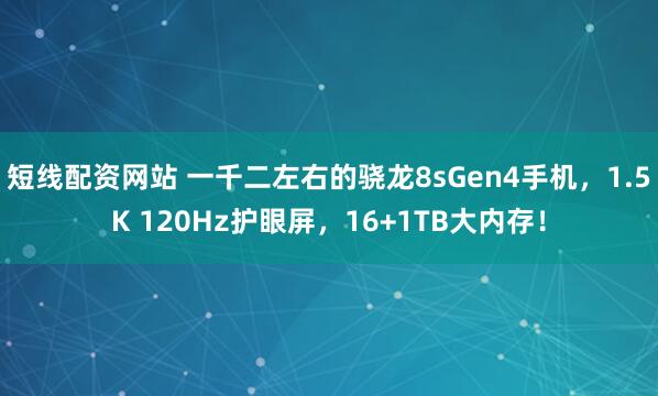 短线配资网站 一千二左右的骁龙8sGen4手机，1.5K 120Hz护眼屏，16+1TB大内存！
