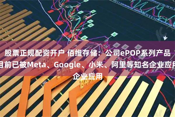 股票正规配资开户 佰维存储：公司ePOP系列产品目前已被Meta、Google、小米、阿里等知名企业应用