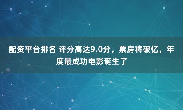 配资平台排名 评分高达9.0分，票房将破亿，年度最成功电影诞生了
