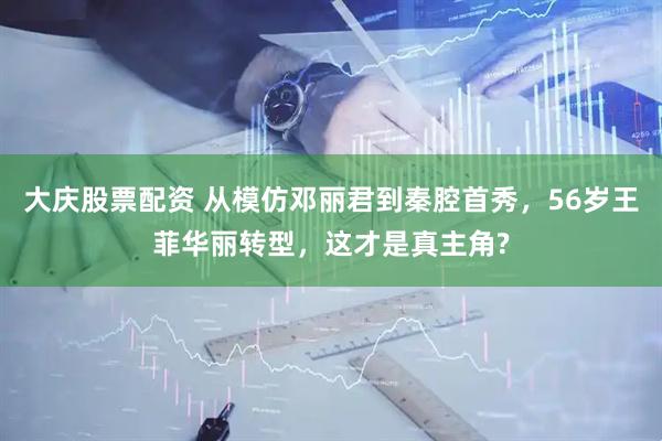 大庆股票配资 从模仿邓丽君到秦腔首秀，56岁王菲华丽转型，这才是真主角?