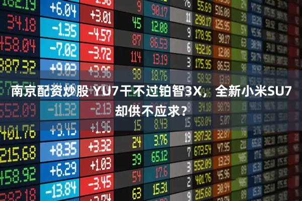 南京配资炒股 YU7干不过铂智3X，全新小米SU7却供不应求？
