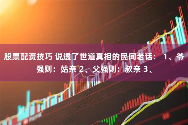 股票配资技巧 说透了世道真相的民间老话： 1、爷强则：姑亲 2、父强则：叔亲 3、