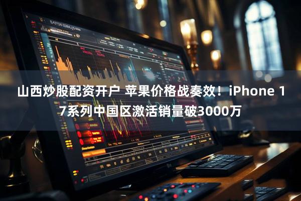 山西炒股配资开户 苹果价格战奏效！iPhone 17系列中国区激活销量破3000万