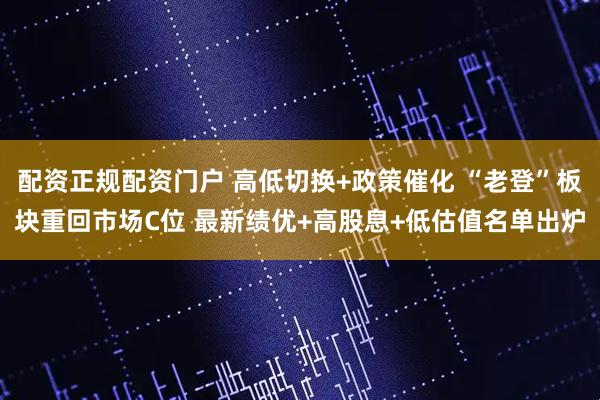 配资正规配资门户 高低切换+政策催化 “老登”板块重回市场C位 最新绩优+高股息+低估值名单出炉
