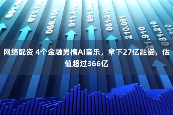 网络配资 4个金融男搞AI音乐，拿下27亿融资，估值超过366亿