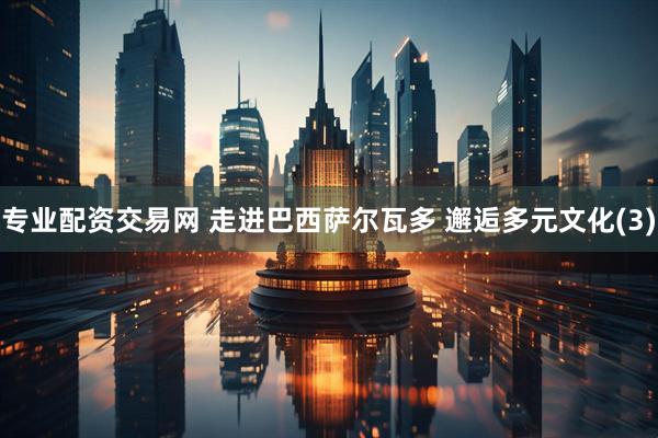 专业配资交易网 走进巴西萨尔瓦多 邂逅多元文化(3)